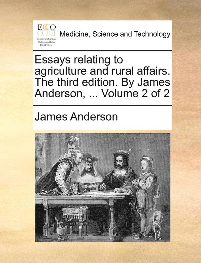 Essays Relating to Agriculture and Rural Affairs. the Third Edition. by James Anderson, ... Volume 2 of 2 1