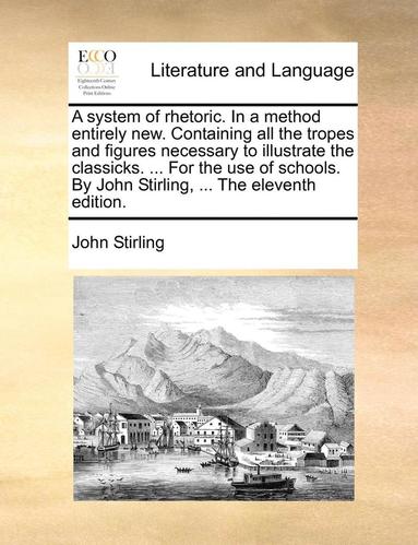bokomslag A System of Rhetoric. in a Method Entirely New. Containing All the Tropes and Figures Necessary to Illustrate the Classicks. ... for the Use of Schools. by John Stirling, ... the Eleventh Edition.