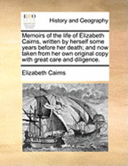 bokomslag Memoirs of the Life of Elizabeth Cairns, Written by Herself Some Years Before Her Death; And Now Taken from Her Own Original Copy with Great Care and
