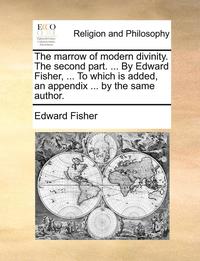 bokomslag The Marrow of Modern Divinity. the Second Part. ... by Edward Fisher, ... to Which Is Added, an Appendix ... by the Same Author.