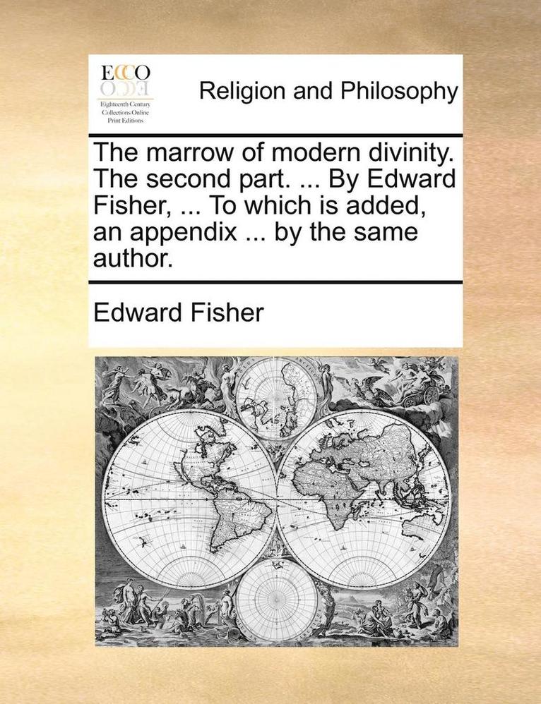 The Marrow of Modern Divinity. the Second Part. ... by Edward Fisher, ... to Which Is Added, an Appendix ... by the Same Author. 1