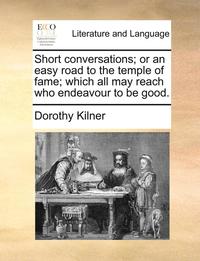 bokomslag Short Conversations; Or an Easy Road to the Temple of Fame; Which All May Reach Who Endeavour to Be Good.