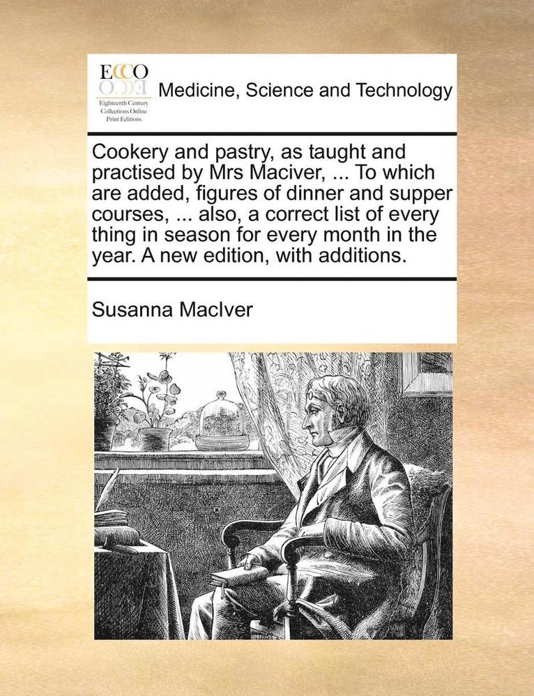 Cookery and Pastry, as Taught and Practised by Mrs Maciver, ... to Which Are Added, Figures of Dinner and Supper Courses, ... Also, a Correct List of Every Thing in Season for Every Month in the Year. a New Edition, with Additions.