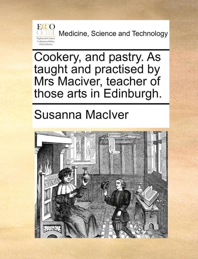 Cookery, and Pastry. as Taught and Practised by Mrs Maciver, Teacher of Those Arts in Edinburgh.