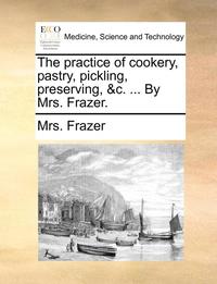 bokomslag The Practice of Cookery, Pastry, Pickling, Preserving, &C. ... by Mrs. Frazer.