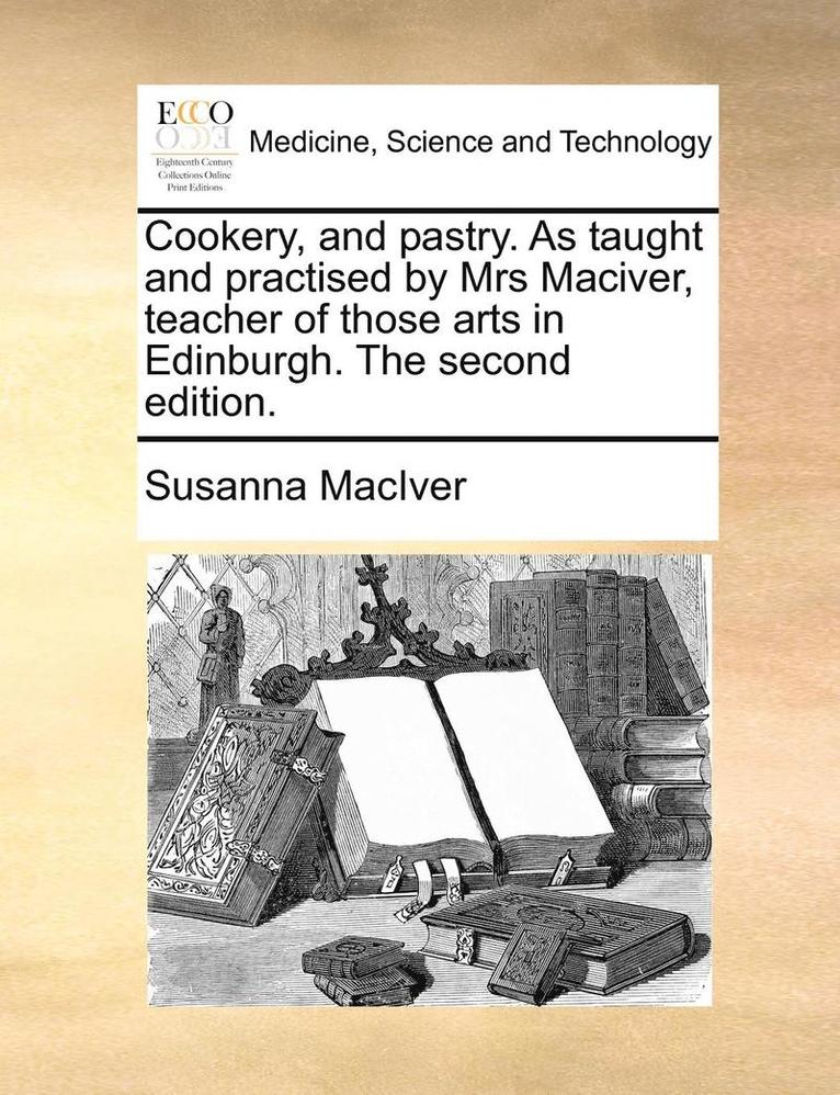 Cookery, and Pastry. as Taught and Practised by Mrs Maciver, Teacher of Those Arts in Edinburgh. the Second Edition. 1
