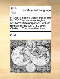 bokomslag P. Ovidii Nasonis Metamorphoseon Libri XV. Cum Versione Anglica, ... Or, Ovid's Metamorphoses, with an English Translation, ... by John Clarke, ... the Seventh Edition.