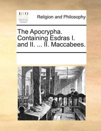 bokomslag The Apocrypha. Containing Esdras I. and II. ... II. Maccabees.