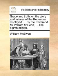 bokomslag Grace And Truth; Or, The Glory And Fulness Of The Redeemer Displayed. ... By The Reverend Mr William M'Ewen, ... The Eighth Edition.