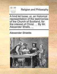 bokomslag A hind let loose; or, an historical representation of the testimonies of the Church of Scotland, for the interest of Christ. ... By Mr. Alexander Shie