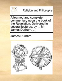 bokomslag A learned and complete commentary upon the book of the Revelation. Delivered in several lectures, by ... Mr. James Durham, ...