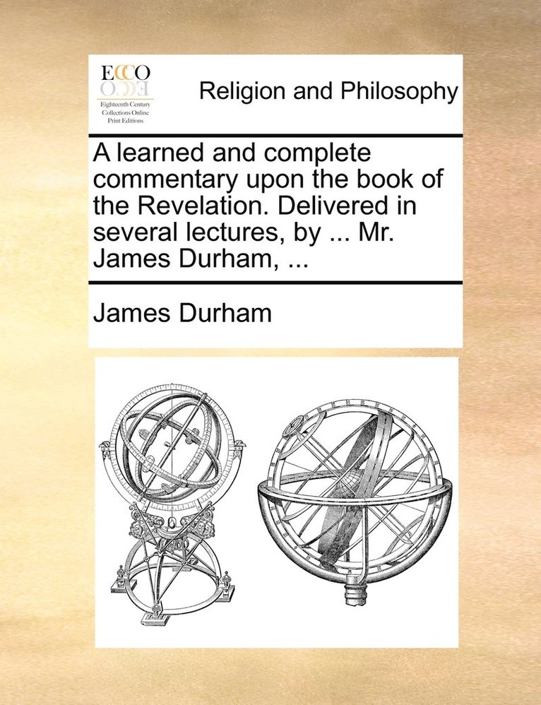 learned and complete commentary upon the book of the Revelation. Delivered in several lectures, by ... Mr. James Durham, ...