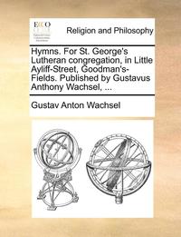 bokomslag Hymns. for St. George's Lutheran Congregation, in Little Ayliff-Street, Goodman's-Fields. Published by Gustavus Anthony Wachsel, ...