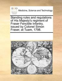 bokomslag Standing Rules and Regulations of His Majesty's Regiment of Fraser Fencible Infantry, Issued by Colonel Simon Fraser, at Tuam, 1798.