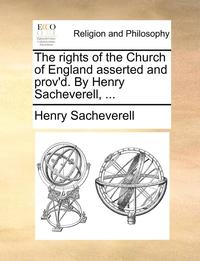 bokomslag The Rights of the Church of England Asserted and Prov'd. by Henry Sacheverell, ...