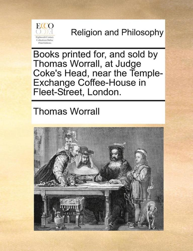 Books Printed For, and Sold by Thomas Worrall, at Judge Coke's Head, Near the Temple-Exchange Coffee-House in Fleet-Street, London. 1