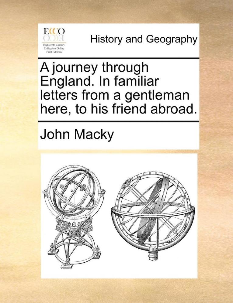 A Journey Through England. in Familiar Letters from a Gentleman Here, to His Friend Abroad. 1