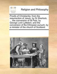bokomslag Proofs of Christianity; From the Resurrection of Jesus, by Dr Sherlock, ... the Conversion of St Paul, by George Lord Lyttleton; And the Conversion of the Ethiopian Eunuch, by a Minister of the
