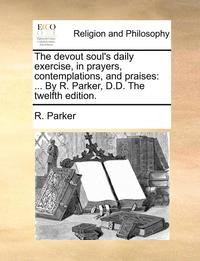 bokomslag The Devout Soul's Daily Exercise, in Prayers, Contemplations, and Praises: By R. Parker, D.D. the Twelfth Edition.