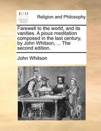 bokomslag Farewell to the World, and Its Vanities. a Pious Meditation Composed in the Last Century, by John Whitson, ... the Second Edition.