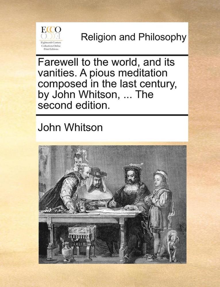 Farewell to the World, and Its Vanities. a Pious Meditation Composed in the Last Century, by John Whitson, ... the Second Edition.