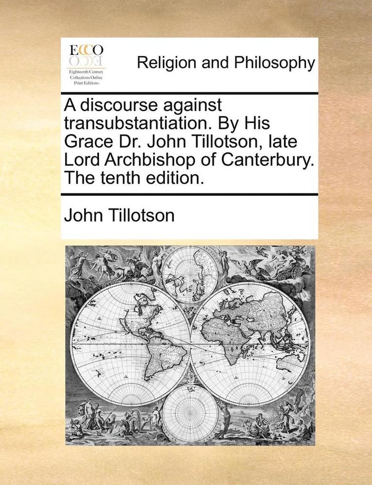 A Discourse Against Transubstantiation. by His Grace Dr. John Tillotson, Late Lord Archbishop of Canterbury. the Tenth Edition. 1