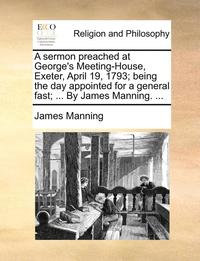 bokomslag A Sermon Preached at George's Meeting-House, Exeter, April 19, 1793; Being the Day Appointed for a General Fast; ... by James Manning. ...