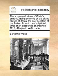 bokomslag The Scripture-Doctrine of Christ's Sonship. Being Sermons on the Divine Filiation of Jesus, the Only Begotten of the Father. to Which Are Subjoined, Three Short Discourses on Psalm II. 12. by