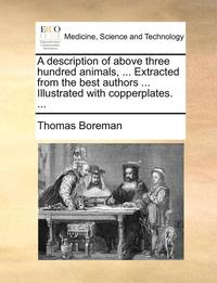 bokomslag A Description Of Above Three Hundred Animals, ... Extracted From The Best Authors ... Illustrated With Copperplates. ...