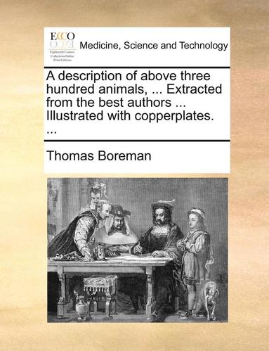 bokomslag A Description Of Above Three Hundred Animals, ... Extracted From The Best Authors ... Illustrated With Copperplates. ...