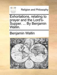 bokomslag Exhortations, Relating to Prayer and the Lord's-Supper. ... by Benjamin Wallin.