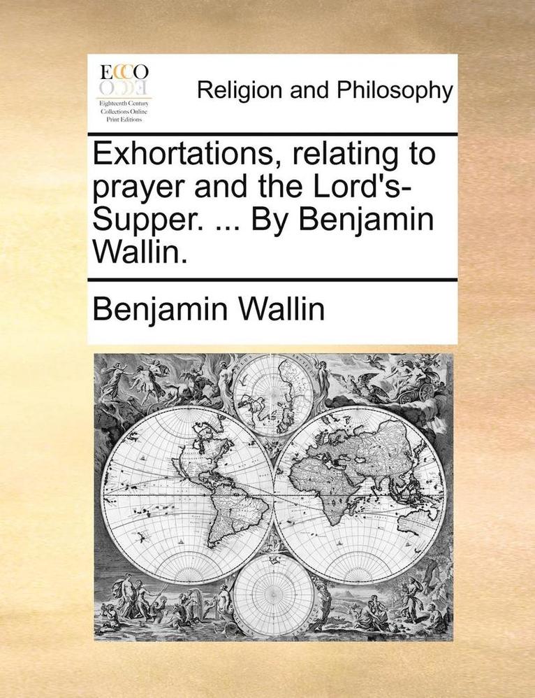 Exhortations, Relating to Prayer and the Lord's-Supper. ... by Benjamin Wallin. 1