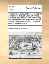 bokomslag The British Tourists; Or Traveller's Pocket Companion, Through England, Wales, Scotland, and Ireland. Comprehending the Most Celebrated Tours in the B
