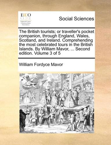 bokomslag The British Tourists; Or Traveller's Pocket Companion, Through England, Wales, Scotland, and Ireland. Comprehending the Most Celebrated Tours in the British Islands. by William Mavor, ... Second