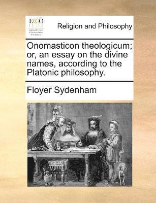 Onomasticon theologicum; or, an essay on the divine names, according to the Platonic philosophy. 1