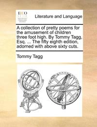 bokomslag A Collection of Pretty Poems for the Amusement of Children Three Foot High. by Tommy Tagg, Esq. ... the Fifty Eighth Edition, Adorned with Above Sixty Cuts.
