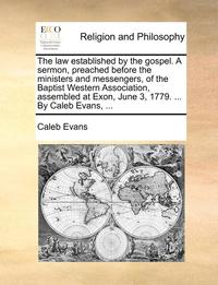 bokomslag The Law Established by the Gospel. a Sermon, Preached Before the Ministers and Messengers, of the Baptist Western Association, Assembled at Exon, June 3, 1779. ... by Caleb Evans, ...