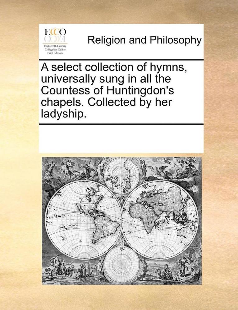 A Select Collection of Hymns, Universally Sung in All the Countess of Huntingdon's Chapels. Collected by Her Ladyship. 1