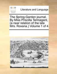 bokomslag The Spring-Garden Journal. By Miss Priscilla Termagant, (A Near Relation Of The Late Mrs. Roxana.)  Volume 1 Of 4