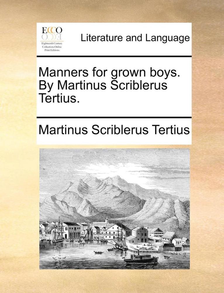 Manners for Grown Boys. by Martinus Scriblerus Tertius. 1