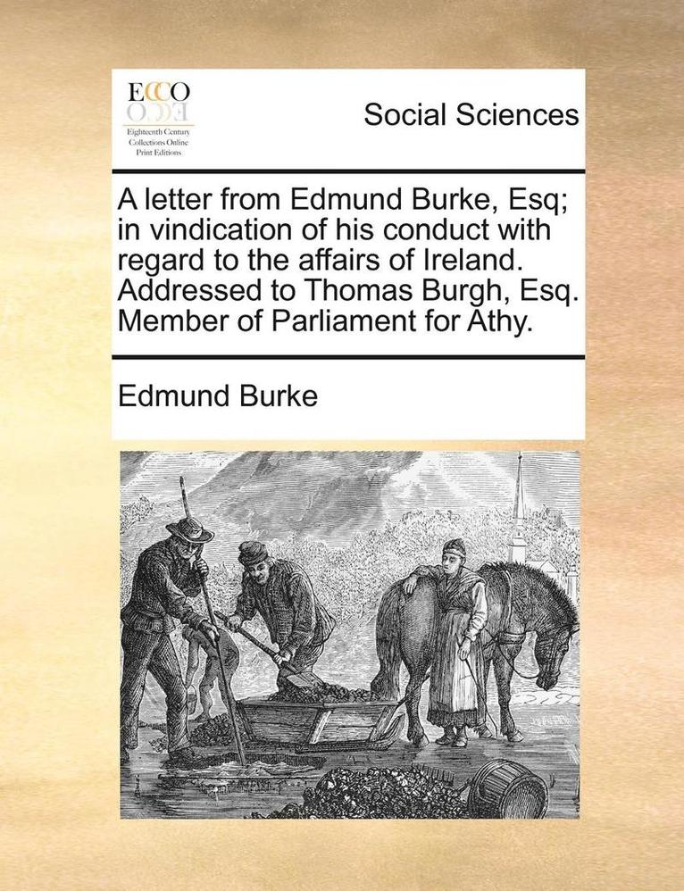 A Letter from Edmund Burke, Esq; In Vindication of His Conduct with Regard to the Affairs of Ireland. Addressed to Thomas Burgh, Esq. Member of Parliament for Athy. 1