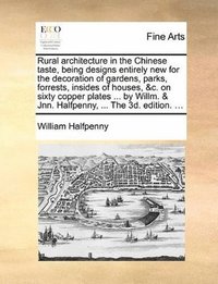bokomslag Rural Architecture in the Chinese Taste, Being Designs Entirely New for the Decoration of Gardens, Parks, Forrests, Insides of Houses, &C. on Sixty Copper Plates ... by Willm. & Jnn. Halfpenny, ......