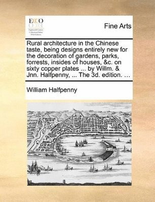 bokomslag Rural Architecture in the Chinese Taste, Being Designs Entirely New for the Decoration of Gardens, Parks, Forrests, Insides of Houses, &C. on Sixty Copper Plates ... by Willm. & Jnn. Halfpenny, ......