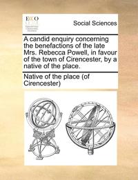 bokomslag A Candid Enquiry Concerning the Benefactions of the Late Mrs. Rebecca Powell, in Favour of the Town of Cirencester, by a Native of the Place.