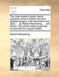 bokomslag The Chair-Maker's Guide; Being Upwards of Two Hundred New and Genteel Designs, Both Decorative and Plain, ... by Robert Manwaring, ... and Others. the