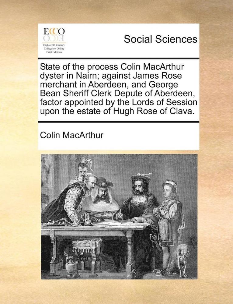 State of the Process Colin MacArthur Dyster in Nairn; Against James Rose Merchant in Aberdeen, and George Bean Sheriff Clerk Depute of Aberdeen, Factor Appointed by the Lords of Session Upon the 1