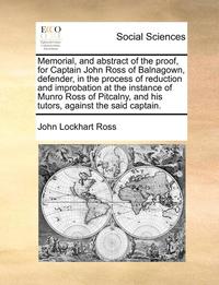 bokomslag Memorial, and Abstract of the Proof, for Captain John Ross of Balnagown, Defender, in the Process of Reduction and Improbation at the Instance of Munro Ross of Pitcalny, and His Tutors, Against the...