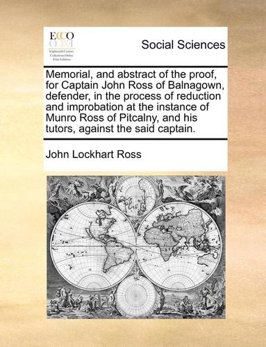 bokomslag Memorial, and Abstract of the Proof, for Captain John Ross of Balnagown, Defender, in the Process of Reduction and Improbation at the Instance of Munro Ross of Pitcalny, and His Tutors, Against the...
