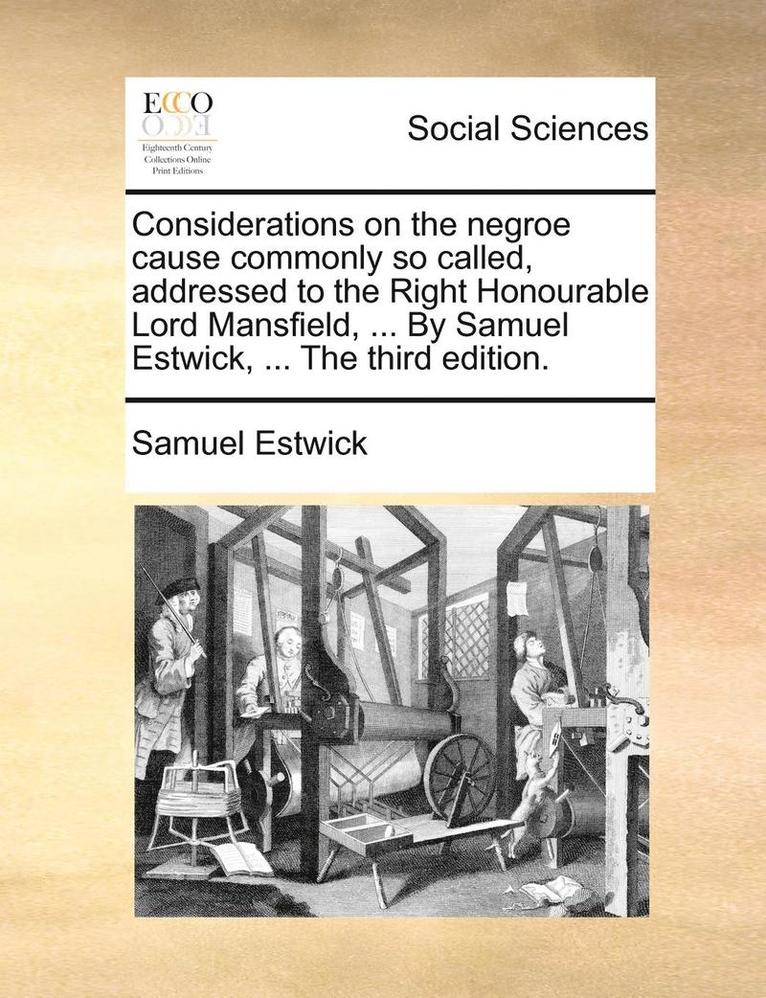 Considerations on the Negroe Cause Commonly So Called, Addressed to the Right Honourable Lord Mansfield, ... by Samuel Estwick, ... the Third Edition.
