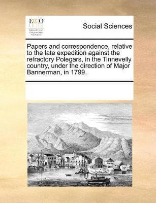 bokomslag Papers and correspondence, relative to the late expedition against the refractory Polegars, in the Tinnevelly country, under the direction of Major Bannerman, in 1799.